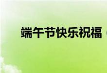 端午節(jié)快樂(lè)祝福（端午節(jié)快樂(lè)祝福語(yǔ)）