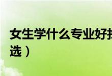女生學什么專業(yè)好找工作（女生學什么專業(yè)精選）