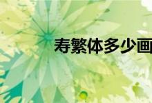 壽繁體多少畫(huà)（壽繁體多少畫(huà)）