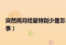 突然間月經量特別少是怎么回事（月經突然特別少是怎么回事）