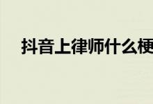 抖音上律師什么梗（抖音法庭見(jiàn)什么梗）