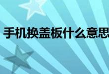 手機(jī)換蓋板什么意思（手機(jī)換蓋板什么意思）