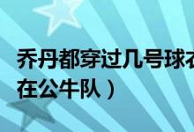 喬丹都穿過(guò)幾號(hào)球衣（喬丹穿過(guò)幾個(gè)號(hào)碼球衣在公牛隊(duì)）