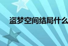 盜夢空間結(jié)局什么意思（盜夢空間結(jié)局）