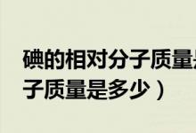 碘的相對分子質量是什么?（碘單質的相對分子質量是多少）