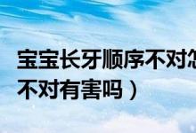 寶寶長牙順序不對怎么回事?。▽殞氶L牙順序不對有害嗎）
