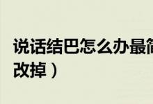 說(shuō)話結(jié)巴怎么辦最簡(jiǎn)單的方法(說(shuō)話結(jié)巴怎么改掉)