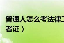 普通人怎么考法律工作者證(普通人怎么考記者證)