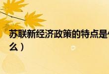 蘇聯(lián)新經(jīng)濟政策的特點是什么(蘇聯(lián)新經(jīng)濟政策的特點是什么)