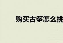 購(gòu)買古箏怎么挑選（如何購(gòu)買古箏）