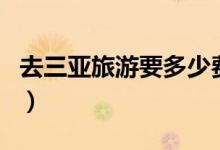 去三亞旅游要多少費用（去三亞旅游要護照嗎）