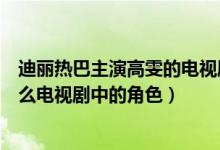迪麗熱巴主演高雯的電視劇叫什么(迪麗熱巴演的高雯是什么電視劇中的角色)