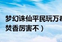 夢(mèng)幻誅仙平民玩萬毒還是焚香（夢(mèng)幻誅仙手游焚香厲害不）