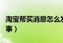 淘寶幫買消息怎么發(fā)送（淘寶幫買消息怎么回事）