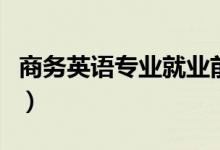 商務(wù)英語專業(yè)就業(yè)前景(主要就業(yè)方向是什么)