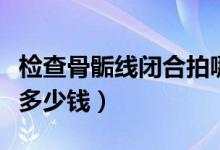 檢查骨骺線閉合拍哪個(gè)關(guān)節(jié)（檢查骨骺線閉合多少錢）