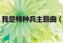 我是特種兵主題曲(我是特種兵主題曲歌詞)
