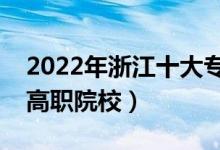 2022年浙江十大?？茖W(xué)校排名（浙江最好的高職院校）