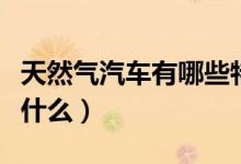 天然氣汽車有哪些特點(diǎn)（天然氣汽車優(yōu)點(diǎn)都有什么）