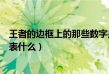 王者的邊框上的那些數(shù)字是什么（王者榮耀邊框上的數(shù)字代表什么）