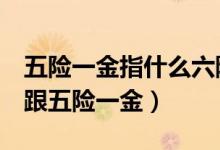 五險(xiǎn)一金指什么六險(xiǎn)一金（6險(xiǎn)一金包括什么跟五險(xiǎn)一金）