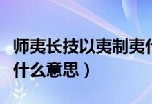 師夷長(zhǎng)技以夷制夷什么意思（師以長(zhǎng)夷以制夷什么意思）