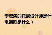 李威演的托尼設計師是什么電視?。ɡ钔莸耐心嵩O計師的電視劇是什么）