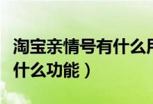 淘寶親情號有什么用怎么使用（淘寶親情號有什么功能）