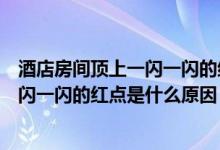 酒店房間頂上一閃一閃的紅點(diǎn)是什么原因（酒店房間頂上一閃一閃的紅點(diǎn)是什么原因）