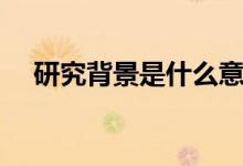 研究背景是什么意思(研究背景的意思)