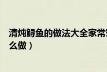 清燉鱘魚的做法大全家常竅門（清燉鱘魚的做法清燉鱘魚怎么做）