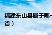 福建東山縣屬于哪一區(qū)（福建東山縣屬于哪個?。?class=