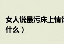 女人說最污床上情話（女人說最污床上情話有什么）