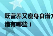 既營養(yǎng)又瘦身食譜方法（既營養(yǎng)有能減肥的食譜有哪些）