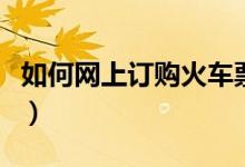 如何網(wǎng)上訂購火車票（網(wǎng)上訂購火車票的方法）