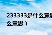 233333是什么意思網(wǎng)絡(luò)語言（233333是什么意思）