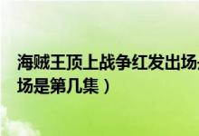 海賊王頂上戰(zhàn)爭紅發(fā)出場是哪一集（海賊王頂上戰(zhàn)爭紅發(fā)出場是第幾集）