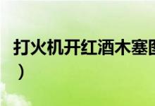 打火機(jī)開紅酒木塞圖解（打火機(jī)開紅酒要多久）