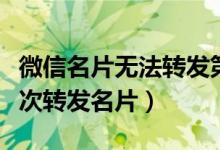 微信名片無法轉(zhuǎn)發(fā)第二次（為什么微信不能二次轉(zhuǎn)發(fā)名片）