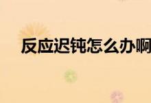 反應(yīng)遲鈍怎么辦啊（反應(yīng)遲鈍怎么回事）