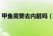 甲魚需要去內(nèi)臟嗎（甲魚內(nèi)臟哪些可以留著）