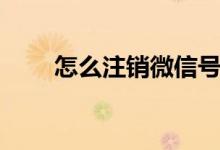 怎么注銷(xiāo)微信號(hào)（微信號(hào)如何注銷(xiāo)）