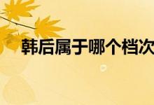 韓后屬于哪個檔次（韓后屬于哪個國家）
