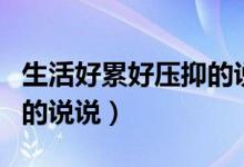 生活好累好壓抑的說說（表達(dá)生活很累很壓抑的說說）