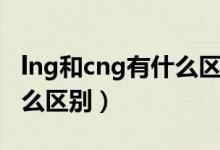 lng和cng有什么區(qū)別哪個好（lng和cng有什么區(qū)別）