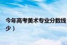 今年高考美術(shù)專(zhuān)業(yè)分?jǐn)?shù)線（高考美術(shù)類(lèi)專(zhuān)業(yè)錄取分?jǐn)?shù)線是多少）