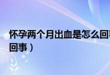 懷孕兩個(gè)月出血是怎么回事并不痛（懷孕兩個(gè)月出血是怎么回事）
