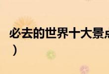 必去的世界十大景點（什么比較美的世界景點）