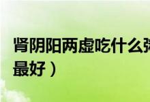 腎陰陽(yáng)兩虛吃什么粥好（腎陰陽(yáng)兩虛吃什么藥最好）