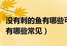 沒(méi)有刺的魚(yú)有哪些可以吃的圖片（沒(méi)有刺的魚(yú)有哪些常見(jiàn)）